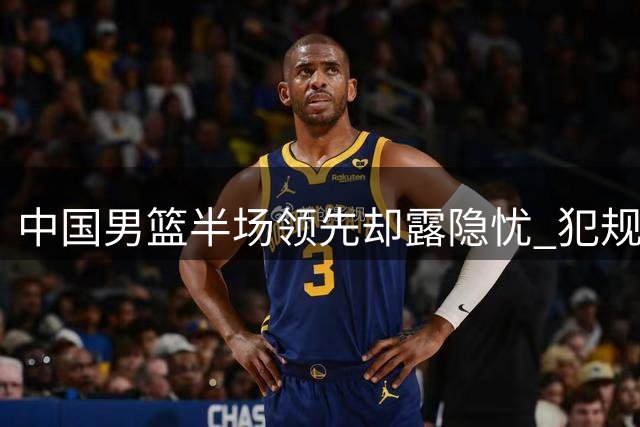 中国男篮半场领先却露隐忧 犯规问题引关注